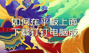 如何在平板上面下载钉钉电脑版（平板版本太低无法下载钉钉怎么办）