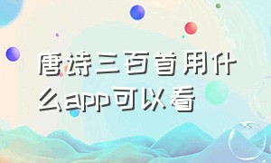 唐诗三百首用什么app可以看（唐诗三百首好的app带视频）