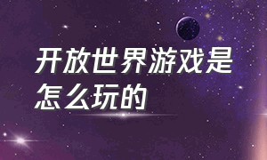 开放世界游戏是怎么玩的（开放世界游戏优缺点总结）