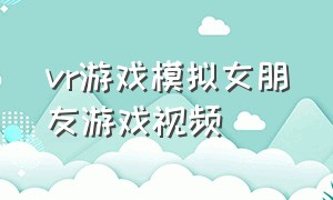 vr游戏模拟女朋友游戏视频