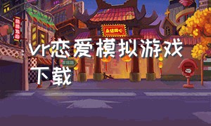 vr恋爱模拟游戏下载（vr游戏模拟女朋友真人版下载）