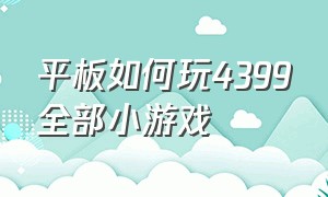 平板如何玩4399全部小游戏（平板如何玩4399全部小游戏软件）