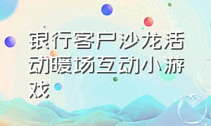 银行客户沙龙活动暖场互动小游戏（银行客户沙龙活动主题）