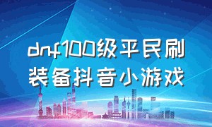 dnf100级平民刷装备抖音小游戏