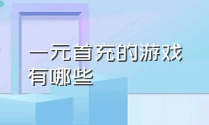 一元首充的游戏有哪些