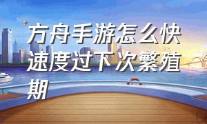 方舟手游怎么快速度过下次繁殖期