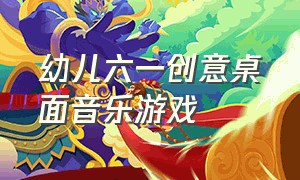 幼儿六一创意桌面音乐游戏（大班六一桌面趣味游戏）