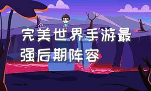 完美世界手游最强后期阵容（完美世界手游官网）