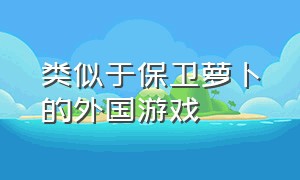 类似于保卫萝卜的外国游戏（跟保卫萝卜差不多的游戏有哪些）