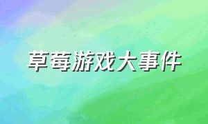 草莓游戏大事件（草莓游戏越看越有趣）