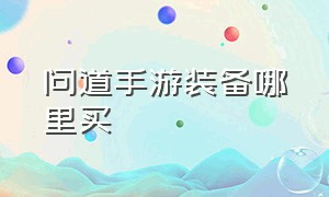 问道手游装备哪里买（问道手游去哪里买白板装备）