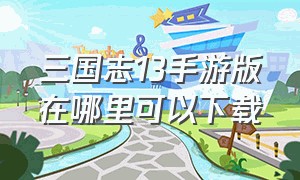 三国志13手游版在哪里可以下载（三国志13完全汉化移植安卓版）