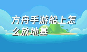 方舟手游船上怎么放地基