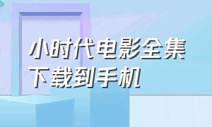 小时代电影全集下载到手机（小时代全集高清电影完整版）