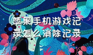 苹果手机游戏记录怎么消除记录