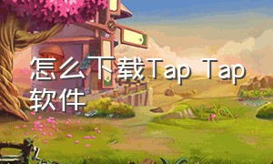 怎么下载Tap Tap软件（怎么下载tap tap?）