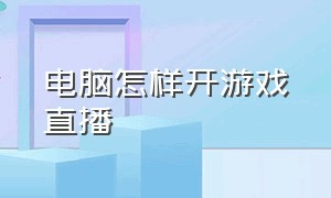 电脑怎样开游戏直播（没有电脑怎么开游戏直播教程）