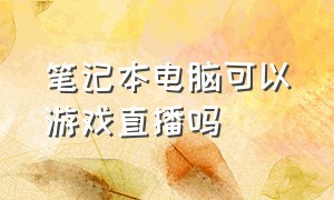 笔记本电脑可以游戏直播吗