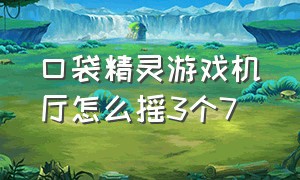 口袋精灵游戏机厅怎么摇3个7（口袋精灵游戏入口在哪）