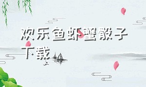 欢乐鱼虾蟹骰子下载（鱼虾蟹骰子游戏从哪里下载）