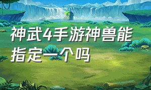 神武4手游神兽能指定一个吗（神武4手游兑换神兽是随机的吗）