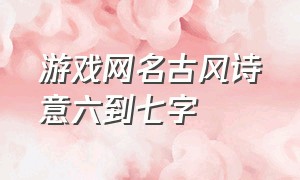 游戏网名古风诗意六到七字（古风诗意两个字网名游戏名字）