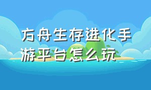 方舟生存进化手游平台怎么玩（方舟生存进化手游新手怎么玩单机）