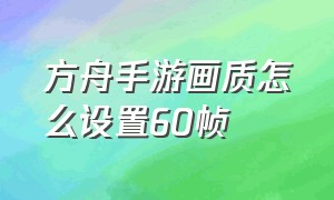 方舟手游画质怎么设置60帧