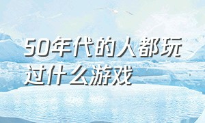 50年代的人都玩过什么游戏