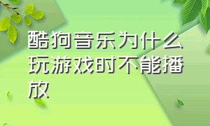 酷狗音乐为什么玩游戏时不能播放