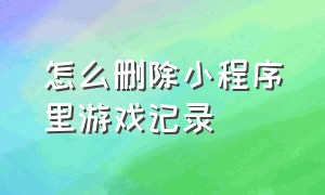 怎么删除小程序里游戏记录