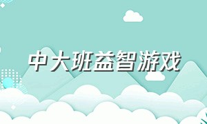 中大班益智游戏（益智游戏大班最新有趣的）