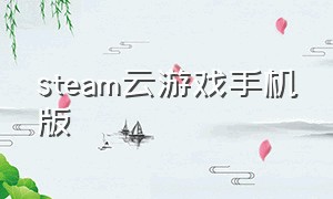 steam云游戏手机版（steam云游戏平台官网）