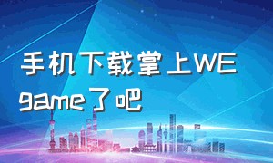 手机下载掌上WEgame了吧（掌上wegame手机版最新版本）