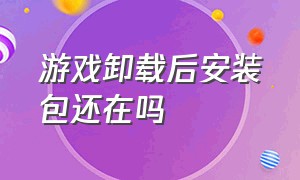 游戏卸载后安装包还在吗