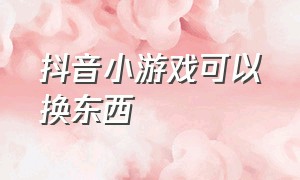 抖音小游戏可以换东西