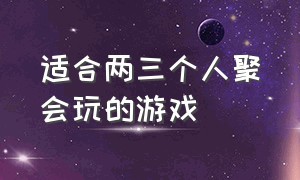 适合两三个人聚会玩的游戏（适合30个人聚会玩的游戏）