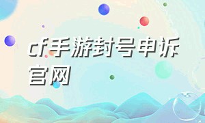 cf手游封号申诉官网（cf手游怎么申诉封号2024）