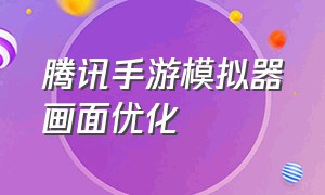 腾讯手游模拟器画面优化（腾讯手游模拟器该怎么设置才流畅）