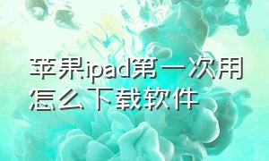 苹果ipad第一次用怎么下载软件