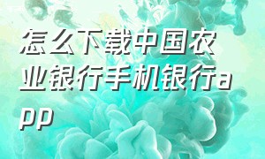 怎么下载中国农业银行手机银行app（怎么下载中国农业银行手机银行呢）