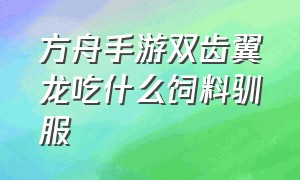 方舟手游双齿翼龙吃什么饲料驯服（方舟手游无齿翼龙怎么快速驯服）