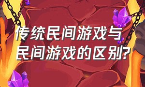 传统民间游戏与民间游戏的区别?（传统游戏和传统民间游戏的区别）