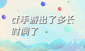 cf手游出了多长时间了（cf手游出多久时间了）