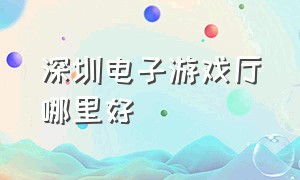 深圳电子游戏厅哪里好