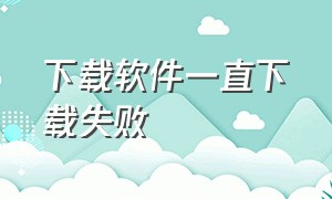 下载软件一直下载失败