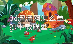 3d溜溜网怎么单独下载模型