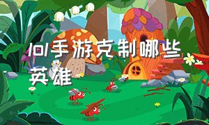 lol手游克制哪些英雄（lol手游单挑一对一用什么英雄最好）