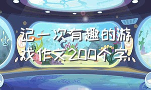 记一次有趣的游戏作文200个字（记一次有趣的游戏作文200字四年级）