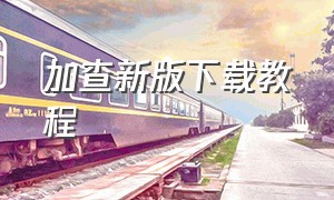 加查新版下载教程（下载加查2020版的）